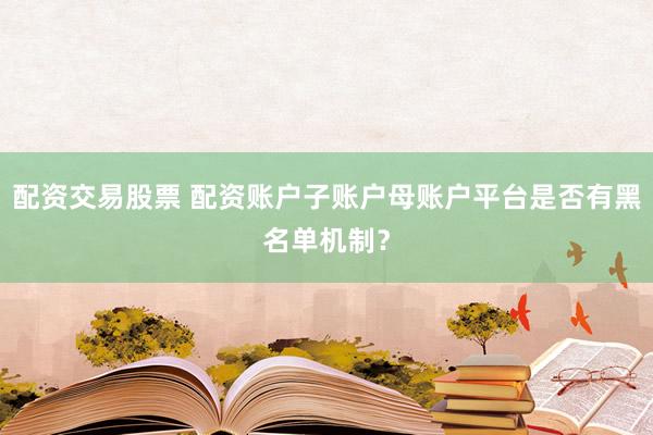配资交易股票 配资账户子账户母账户平台是否有黑名单机制？