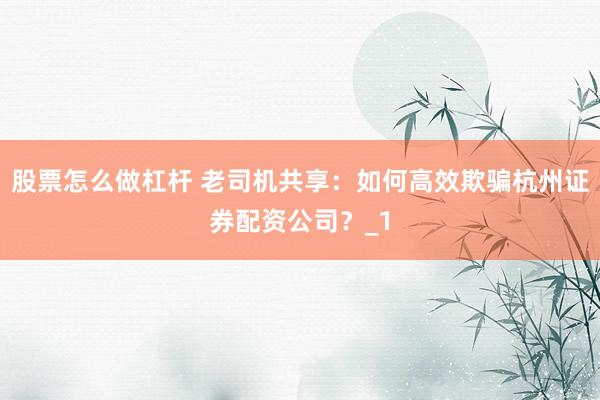 股票怎么做杠杆 老司机共享：如何高效欺骗杭州证券配资公司？_1