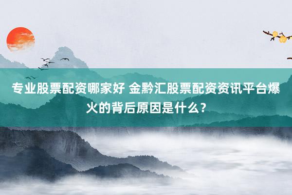 专业股票配资哪家好 金黔汇股票配资资讯平台爆火的背后原因是什么？