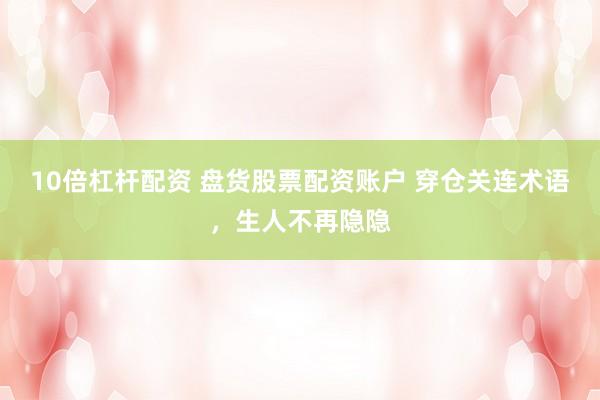 10倍杠杆配资 盘货股票配资账户 穿仓关连术语，生人不再隐隐