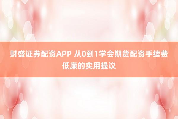 财盛证券配资APP 从0到1学会期货配资手续费低廉的实用提议