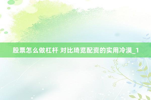 股票怎么做杠杆 对比琦览配资的实用冷漠_1