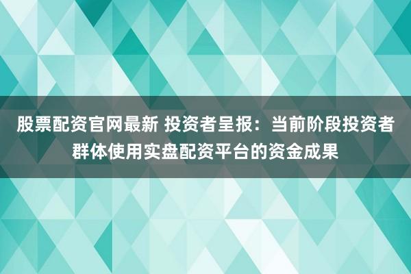 股票配资官网最新 投资者呈报：当前阶段投资者群体使用实盘配资平台的资金成果