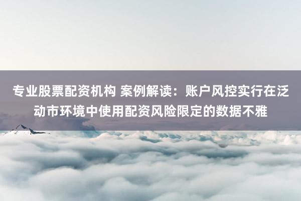专业股票配资机构 案例解读：账户风控实行在泛动市环境中使用配资风险限定的数据不雅