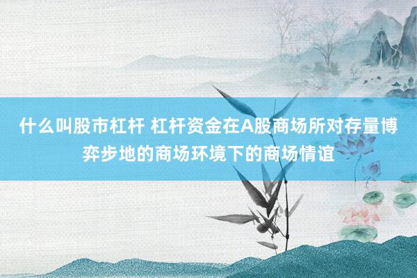 什么叫股市杠杆 杠杆资金在A股商场所对存量博弈步地的商场环境下的商场情谊