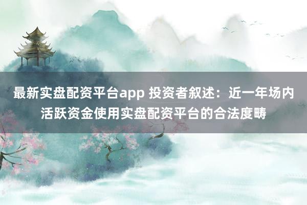 最新实盘配资平台app 投资者叙述：近一年场内活跃资金使用实盘配资平台的合法度畴