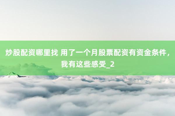 炒股配资哪里找 用了一个月股票配资有资金条件，我有这些感受_2